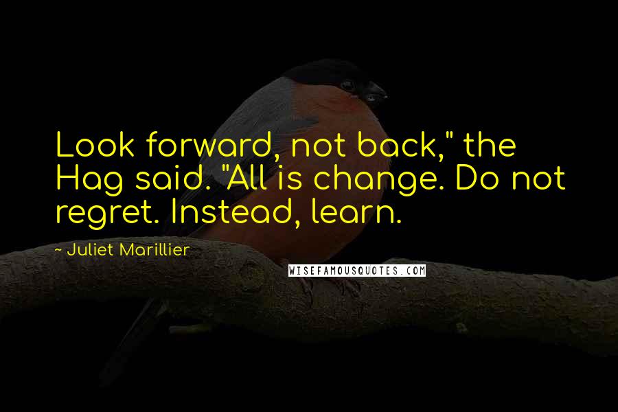 Juliet Marillier Quotes: Look forward, not back," the Hag said. "All is change. Do not regret. Instead, learn.