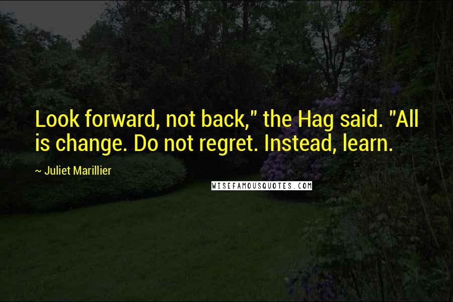 Juliet Marillier Quotes: Look forward, not back," the Hag said. "All is change. Do not regret. Instead, learn.