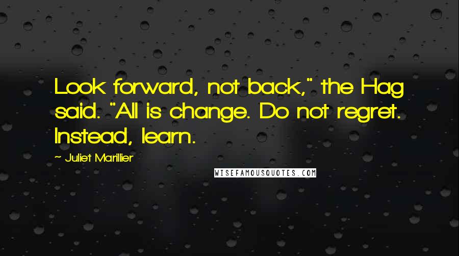 Juliet Marillier Quotes: Look forward, not back," the Hag said. "All is change. Do not regret. Instead, learn.