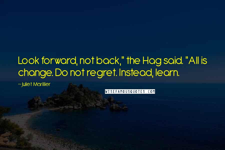 Juliet Marillier Quotes: Look forward, not back," the Hag said. "All is change. Do not regret. Instead, learn.