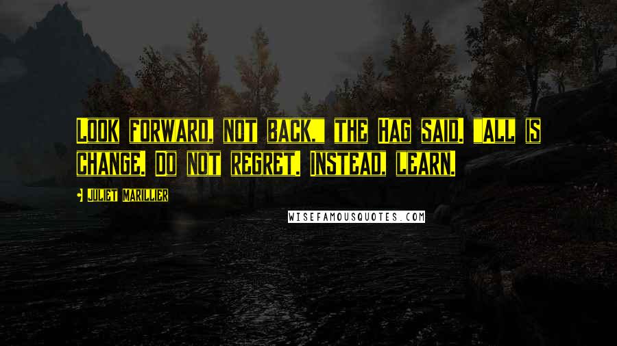 Juliet Marillier Quotes: Look forward, not back," the Hag said. "All is change. Do not regret. Instead, learn.