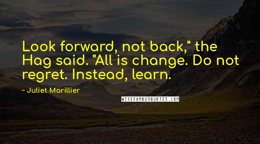 Juliet Marillier Quotes: Look forward, not back," the Hag said. "All is change. Do not regret. Instead, learn.