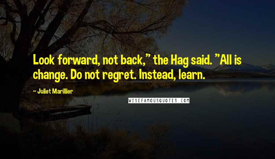 Juliet Marillier Quotes: Look forward, not back," the Hag said. "All is change. Do not regret. Instead, learn.
