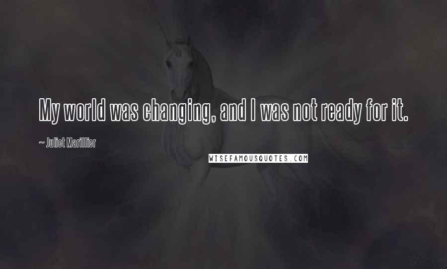 Juliet Marillier Quotes: My world was changing, and I was not ready for it.