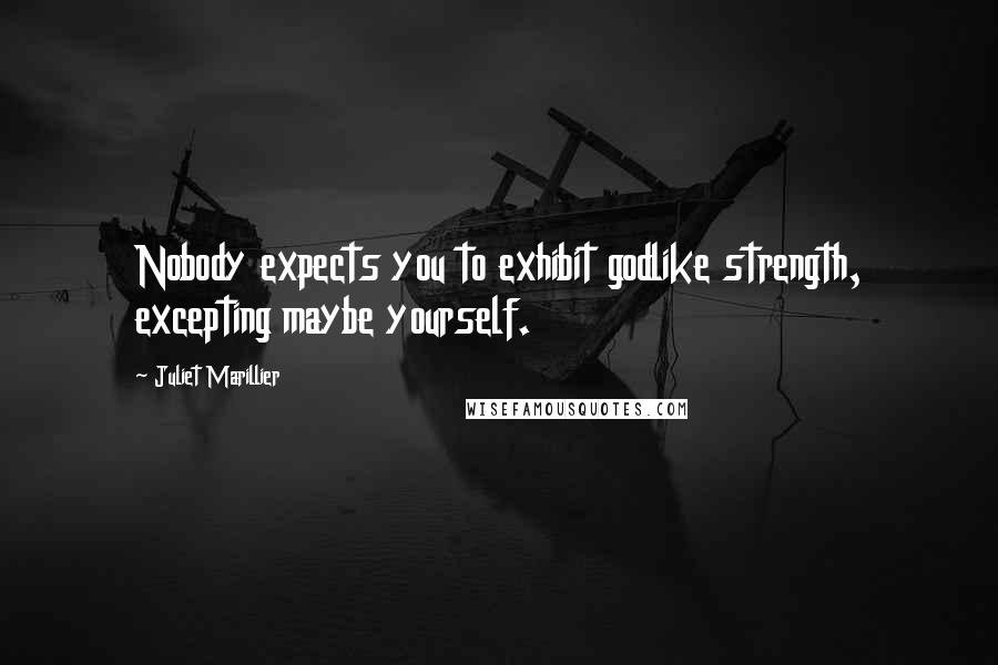 Juliet Marillier Quotes: Nobody expects you to exhibit godlike strength, excepting maybe yourself.