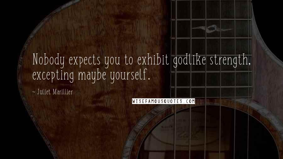 Juliet Marillier Quotes: Nobody expects you to exhibit godlike strength, excepting maybe yourself.