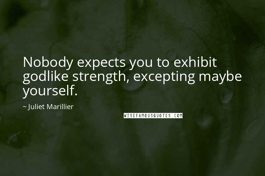 Juliet Marillier Quotes: Nobody expects you to exhibit godlike strength, excepting maybe yourself.