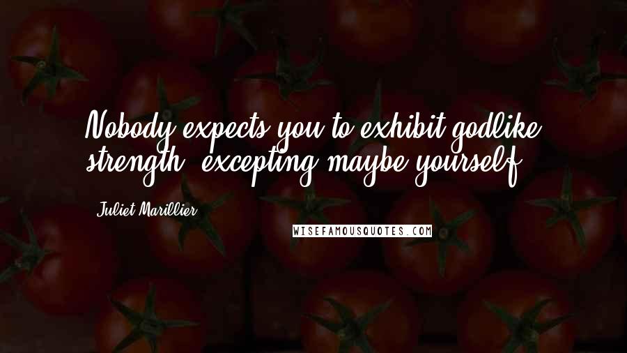 Juliet Marillier Quotes: Nobody expects you to exhibit godlike strength, excepting maybe yourself.