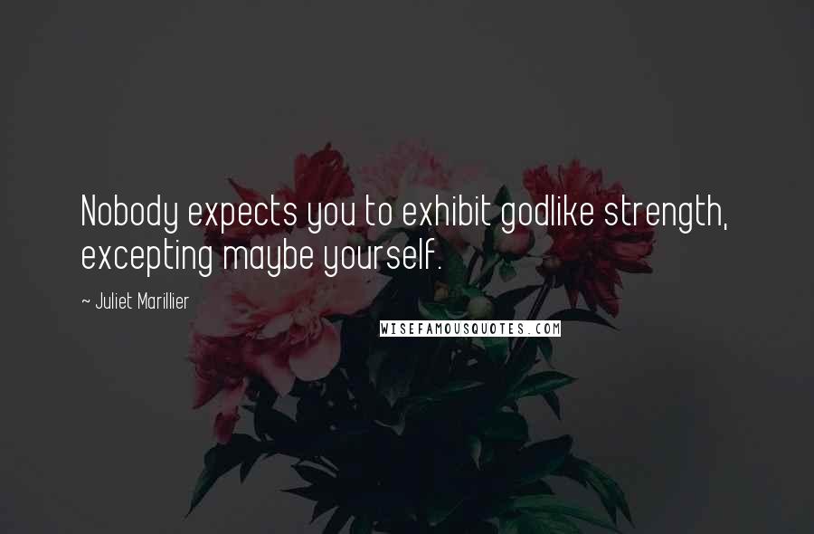 Juliet Marillier Quotes: Nobody expects you to exhibit godlike strength, excepting maybe yourself.