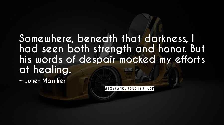 Juliet Marillier Quotes: Somewhere, beneath that darkness, I had seen both strength and honor. But his words of despair mocked my efforts at healing.