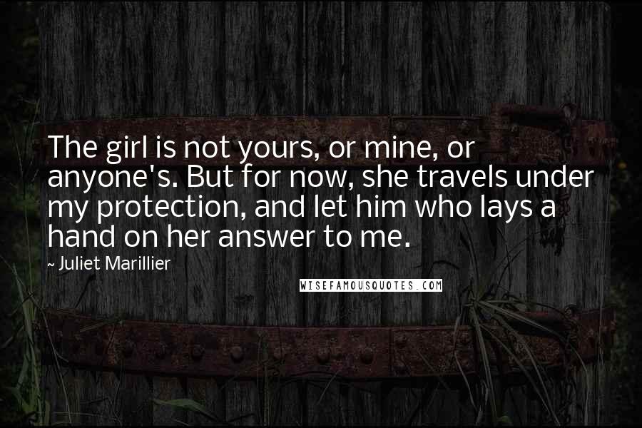 Juliet Marillier Quotes: The girl is not yours, or mine, or anyone's. But for now, she travels under my protection, and let him who lays a hand on her answer to me.