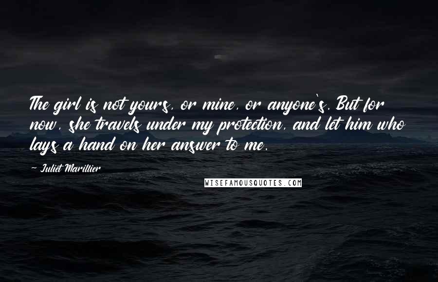 Juliet Marillier Quotes: The girl is not yours, or mine, or anyone's. But for now, she travels under my protection, and let him who lays a hand on her answer to me.