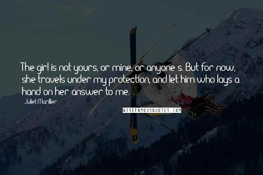 Juliet Marillier Quotes: The girl is not yours, or mine, or anyone's. But for now, she travels under my protection, and let him who lays a hand on her answer to me.