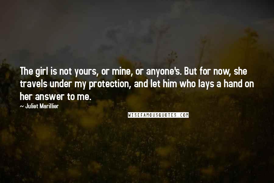 Juliet Marillier Quotes: The girl is not yours, or mine, or anyone's. But for now, she travels under my protection, and let him who lays a hand on her answer to me.