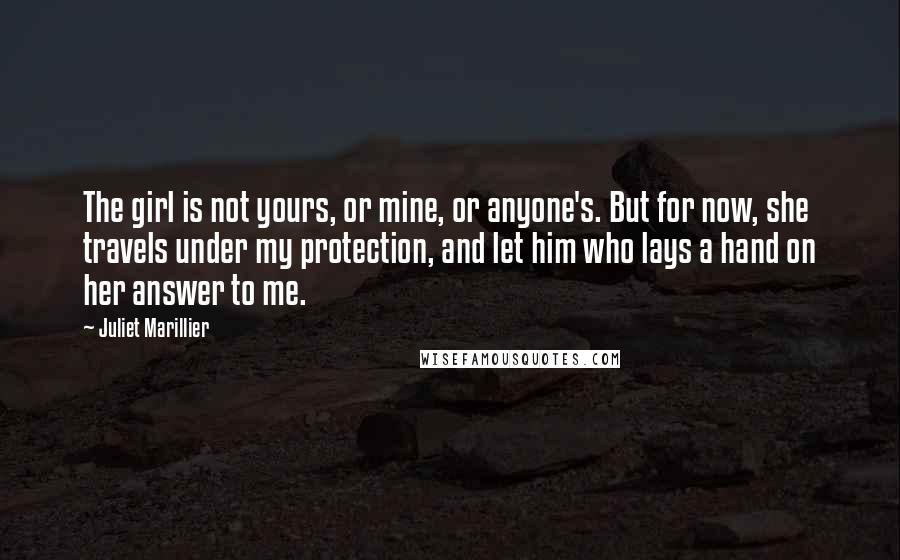 Juliet Marillier Quotes: The girl is not yours, or mine, or anyone's. But for now, she travels under my protection, and let him who lays a hand on her answer to me.