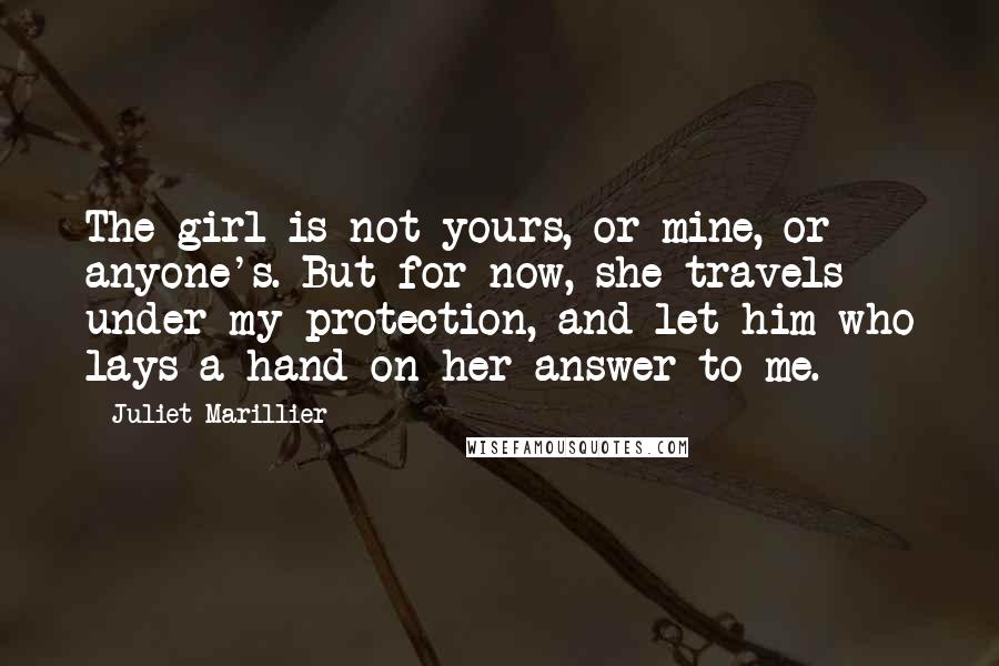 Juliet Marillier Quotes: The girl is not yours, or mine, or anyone's. But for now, she travels under my protection, and let him who lays a hand on her answer to me.