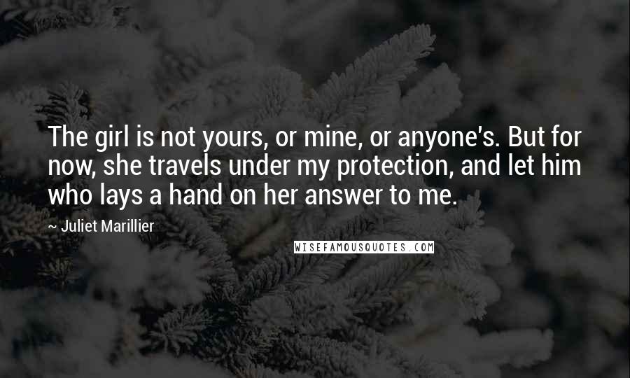 Juliet Marillier Quotes: The girl is not yours, or mine, or anyone's. But for now, she travels under my protection, and let him who lays a hand on her answer to me.