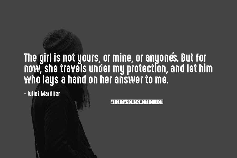 Juliet Marillier Quotes: The girl is not yours, or mine, or anyone's. But for now, she travels under my protection, and let him who lays a hand on her answer to me.