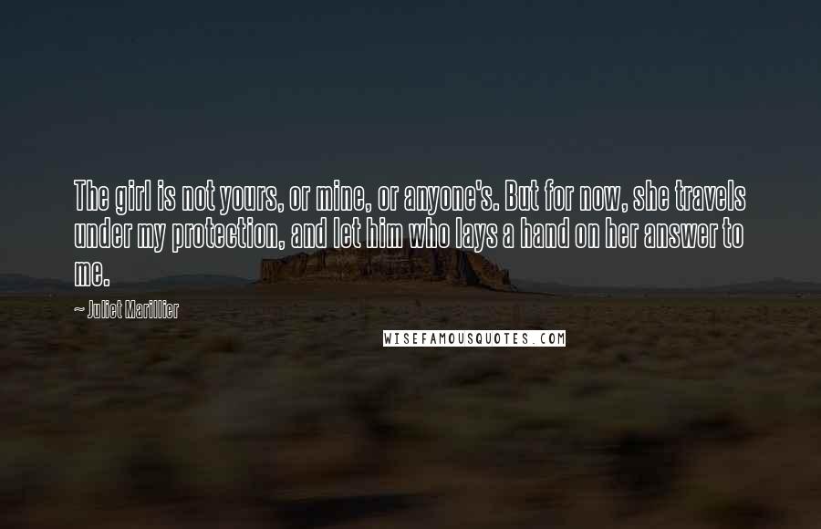 Juliet Marillier Quotes: The girl is not yours, or mine, or anyone's. But for now, she travels under my protection, and let him who lays a hand on her answer to me.