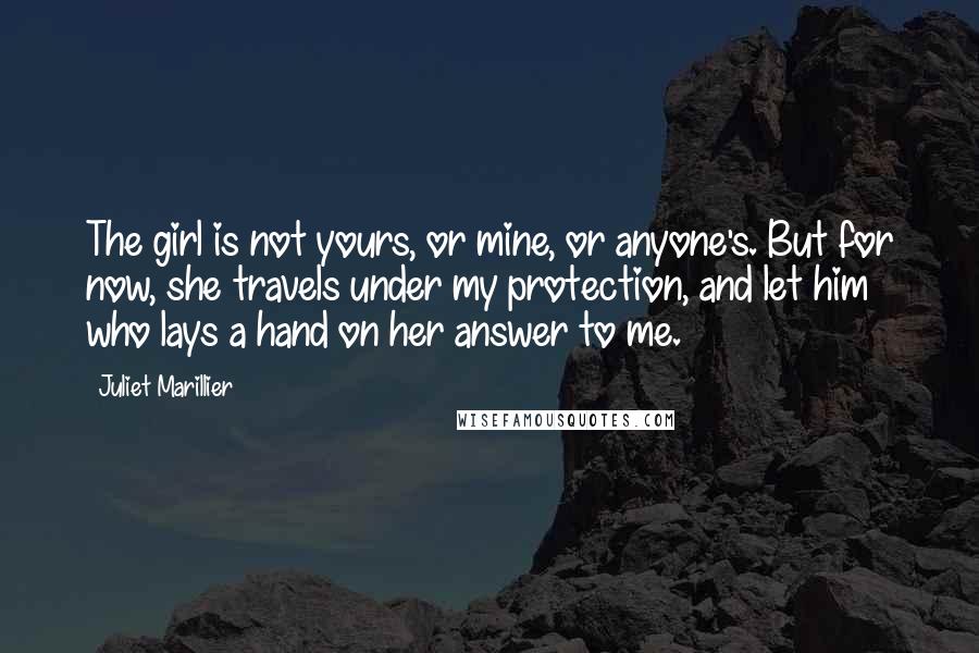 Juliet Marillier Quotes: The girl is not yours, or mine, or anyone's. But for now, she travels under my protection, and let him who lays a hand on her answer to me.