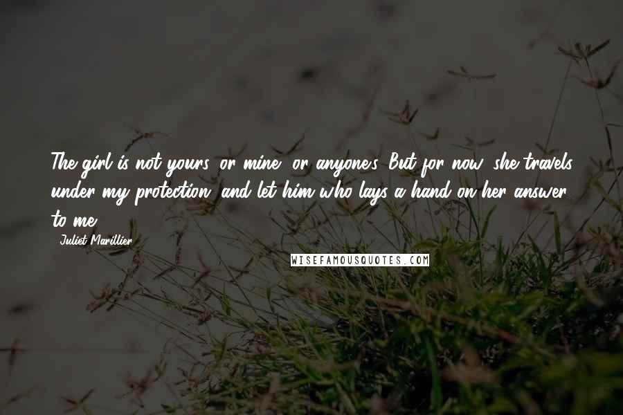 Juliet Marillier Quotes: The girl is not yours, or mine, or anyone's. But for now, she travels under my protection, and let him who lays a hand on her answer to me.