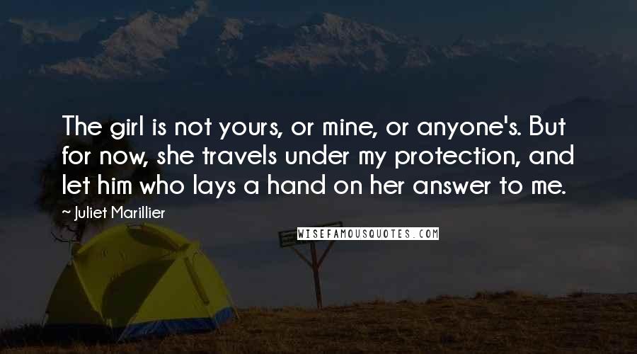 Juliet Marillier Quotes: The girl is not yours, or mine, or anyone's. But for now, she travels under my protection, and let him who lays a hand on her answer to me.