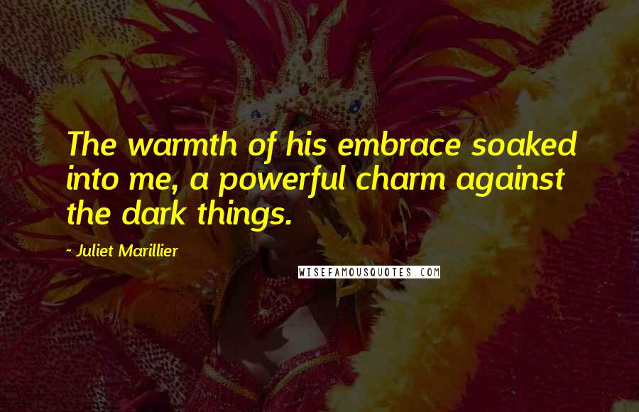 Juliet Marillier Quotes: The warmth of his embrace soaked into me, a powerful charm against the dark things.