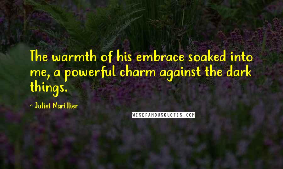 Juliet Marillier Quotes: The warmth of his embrace soaked into me, a powerful charm against the dark things.