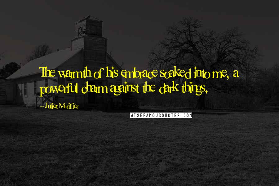 Juliet Marillier Quotes: The warmth of his embrace soaked into me, a powerful charm against the dark things.