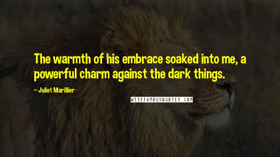 Juliet Marillier Quotes: The warmth of his embrace soaked into me, a powerful charm against the dark things.