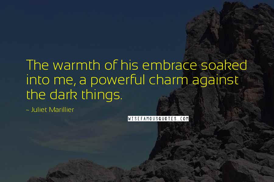 Juliet Marillier Quotes: The warmth of his embrace soaked into me, a powerful charm against the dark things.