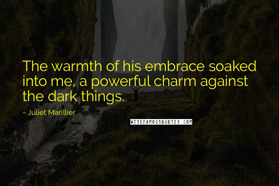 Juliet Marillier Quotes: The warmth of his embrace soaked into me, a powerful charm against the dark things.