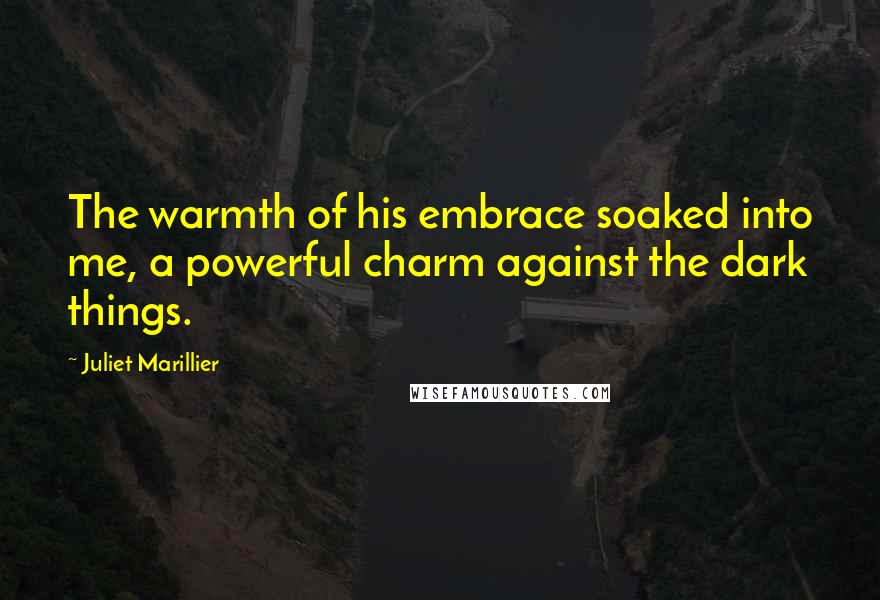 Juliet Marillier Quotes: The warmth of his embrace soaked into me, a powerful charm against the dark things.