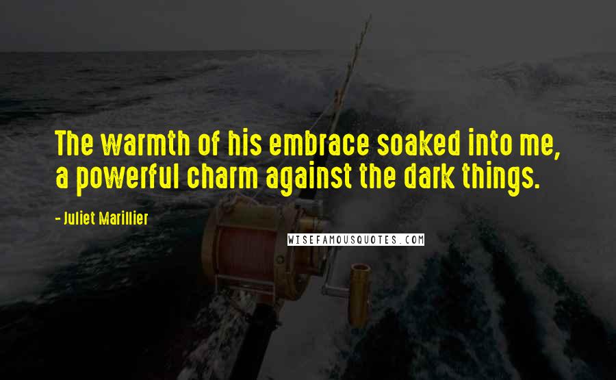 Juliet Marillier Quotes: The warmth of his embrace soaked into me, a powerful charm against the dark things.