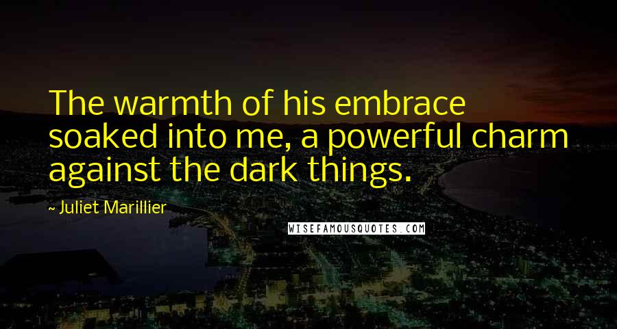 Juliet Marillier Quotes: The warmth of his embrace soaked into me, a powerful charm against the dark things.