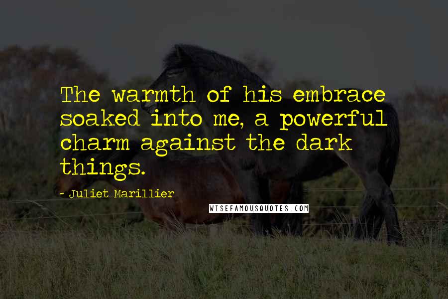 Juliet Marillier Quotes: The warmth of his embrace soaked into me, a powerful charm against the dark things.