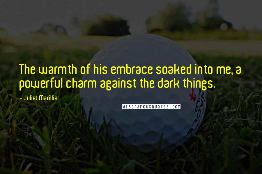Juliet Marillier Quotes: The warmth of his embrace soaked into me, a powerful charm against the dark things.