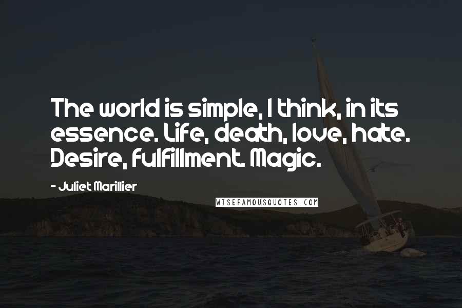 Juliet Marillier Quotes: The world is simple, I think, in its essence. Life, death, love, hate. Desire, fulfillment. Magic.
