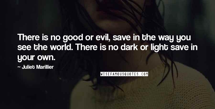 Juliet Marillier Quotes: There is no good or evil, save in the way you see the world. There is no dark or light save in your own.