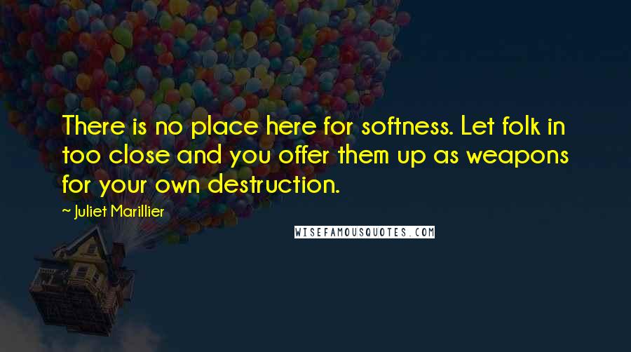Juliet Marillier Quotes: There is no place here for softness. Let folk in too close and you offer them up as weapons for your own destruction.