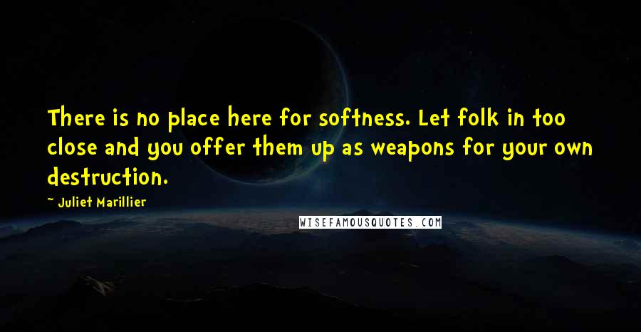 Juliet Marillier Quotes: There is no place here for softness. Let folk in too close and you offer them up as weapons for your own destruction.