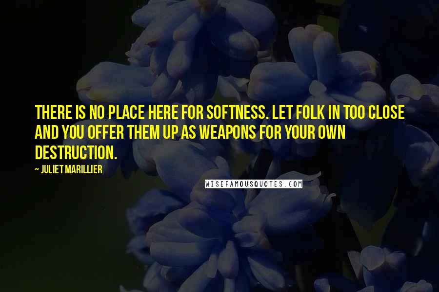 Juliet Marillier Quotes: There is no place here for softness. Let folk in too close and you offer them up as weapons for your own destruction.