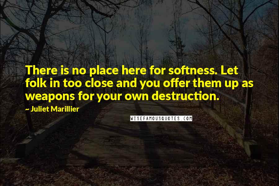 Juliet Marillier Quotes: There is no place here for softness. Let folk in too close and you offer them up as weapons for your own destruction.