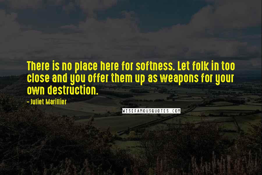 Juliet Marillier Quotes: There is no place here for softness. Let folk in too close and you offer them up as weapons for your own destruction.