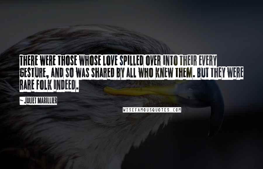 Juliet Marillier Quotes: There were those whose love spilled over into their every gesture, and so was shared by all who knew them. But they were rare folk indeed.