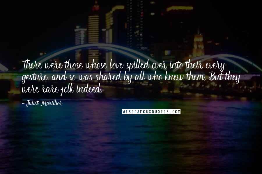 Juliet Marillier Quotes: There were those whose love spilled over into their every gesture, and so was shared by all who knew them. But they were rare folk indeed.