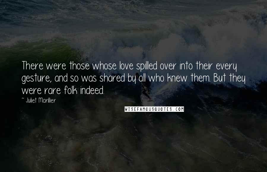 Juliet Marillier Quotes: There were those whose love spilled over into their every gesture, and so was shared by all who knew them. But they were rare folk indeed.