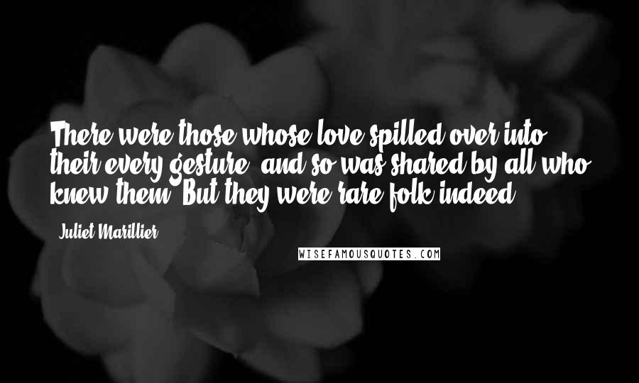 Juliet Marillier Quotes: There were those whose love spilled over into their every gesture, and so was shared by all who knew them. But they were rare folk indeed.