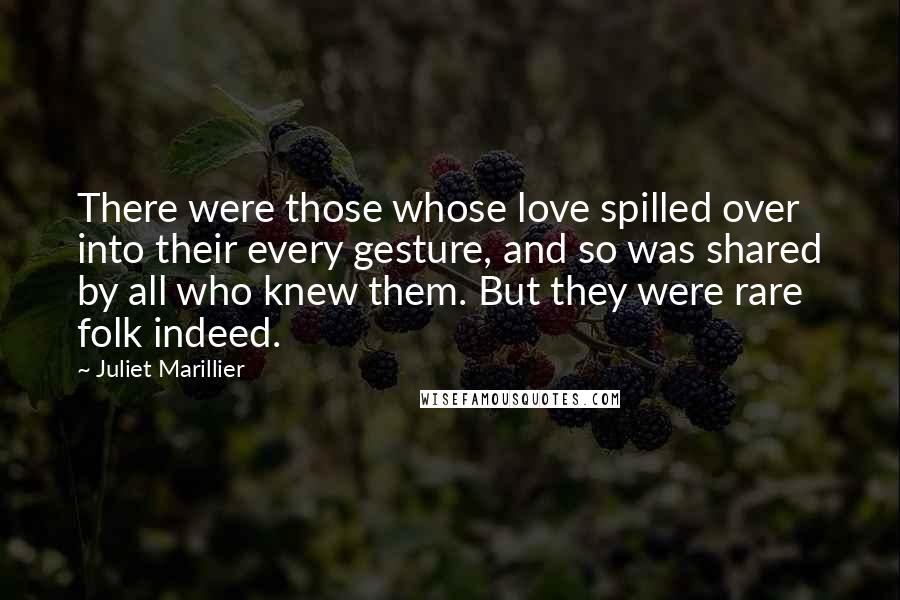 Juliet Marillier Quotes: There were those whose love spilled over into their every gesture, and so was shared by all who knew them. But they were rare folk indeed.