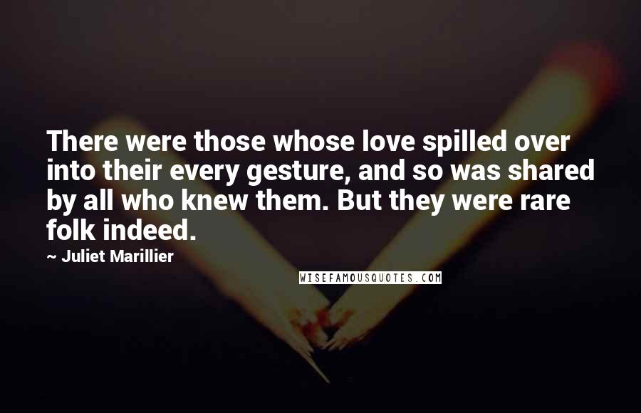 Juliet Marillier Quotes: There were those whose love spilled over into their every gesture, and so was shared by all who knew them. But they were rare folk indeed.